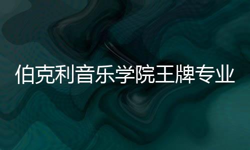 伯克利音乐学院王牌专业介绍