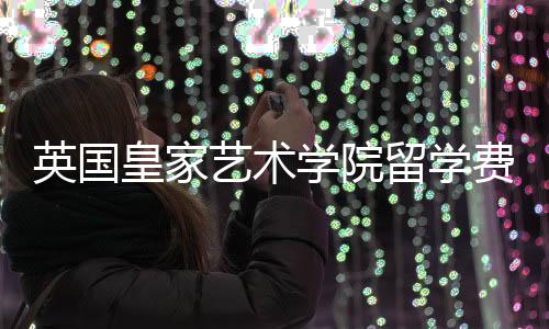 英国皇家艺术学院留学费用多少?