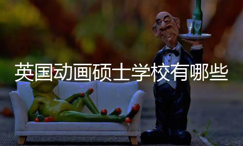 英国动画硕士学校有哪些?